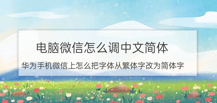 电脑微信怎么调中文简体 华为手机微信上怎么把字体从繁体字改为简体字？